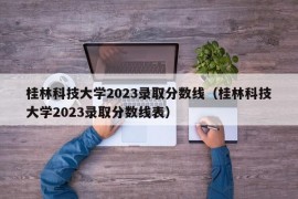 桂林科技大学2023录取分数线（桂林科技大学2023录取分数线表）