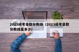 2023成考录取分数线（2023成考录取分数线是多少）