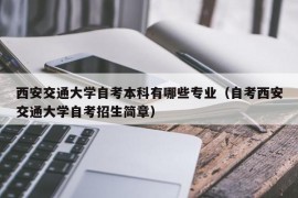 西安交通大学自考本科有哪些专业（自考西安交通大学自考招生简章）