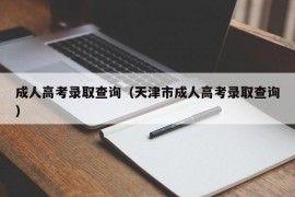 成人高考录取查询（天津市成人高考录取查询）