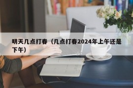 明天几点打春（几点打春2024年上午还是下午）