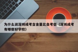 为什么说深圳成考含金量比自考低（深圳成考有哪些好学校）