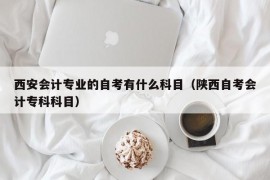 西安会计专业的自考有什么科目（陕西自考会计专科科目）