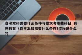 自考本科需要什么条件与要求考哪些科目_有途教育（自考本科需要什么条件?流程是什么?）