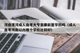 河南漯河成人自考大专需要前置学历吗（成人自考河南以内哪个学校比较好）