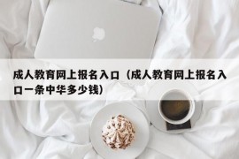 成人教育网上报名入口（成人教育网上报名入口一条中华多少钱）