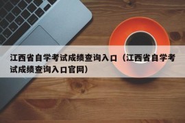 江西省自学考试成绩查询入口（江西省自学考试成绩查询入口官网）