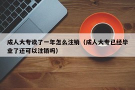 成人大专读了一年怎么注销（成人大专已经毕业了还可以注销吗）