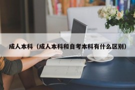 成人本科（成人本科和自考本科有什么区别）