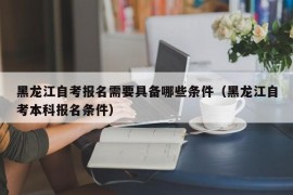 黑龙江自考报名需要具备哪些条件（黑龙江自考本科报名条件）