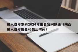 成人自考本科2024年报名官网陕西（陕西成人自考报名和截止时间）