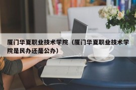 厦门华夏职业技术学院（厦门华夏职业技术学院是民办还是公办）