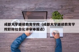 成都大学继续教育学院（成都大学继续教育学院职称社会化评审申报点）