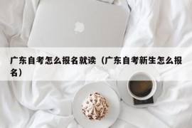 广东自考怎么报名就读（广东自考新生怎么报名）