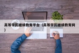 高等学历继续教育平台（高等学历继续教育网）