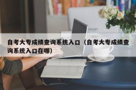 自考大专成绩查询系统入口（自考大专成绩查询系统入口在哪）