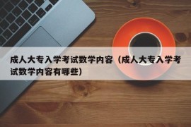 成人大专入学考试数学内容（成人大专入学考试数学内容有哪些）