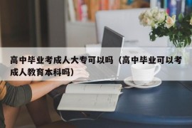 高中毕业考成人大专可以吗（高中毕业可以考成人教育本科吗）