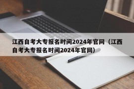 江西自考大专报名时间2024年官网（江西自考大专报名时间2024年官网）