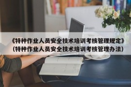 《特种作业人员安全技术培训考核管理规定》（特种作业人员安全技术培训考核管理办法）