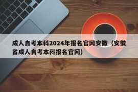 成人自考本科2024年报名官网安徽（安徽省成人自考本科报名官网）