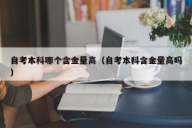 自考本科哪个含金量高（自考本科含金量高吗）