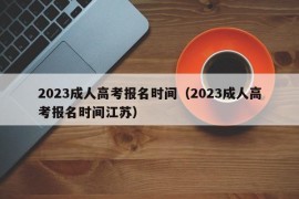 2023成人高考报名时间（2023成人高考报名时间江苏）