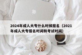 2024年成人大专什么时候报名（2021年成人大专报名时间和考试时间）