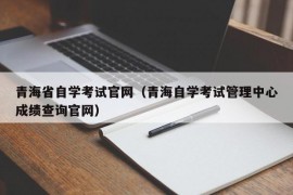 青海省自学考试官网（青海自学考试管理中心成绩查询官网）