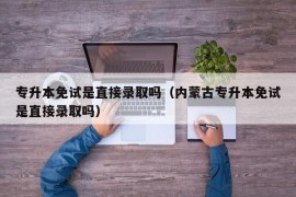 专升本免试是直接录取吗（内蒙古专升本免试是直接录取吗）