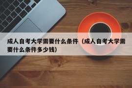 成人自考大学需要什么条件（成人自考大学需要什么条件多少钱）