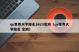 qs世界大学排名2023官网（qs世界大学排名 官网）