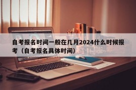 自考报名时间一般在几月2024什么时候报考（自考报名具体时间）