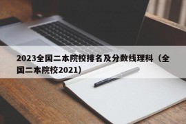 2023全国二本院校排名及分数线理科（全国二本院校2021）