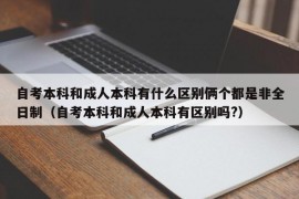 自考本科和成人本科有什么区别俩个都是非全日制（自考本科和成人本科有区别吗?）