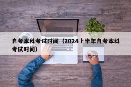 自考本科考试时间（2024上半年自考本科考试时间）