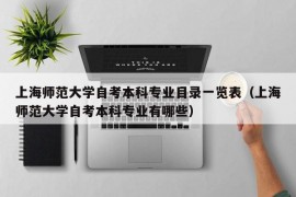 上海师范大学自考本科专业目录一览表（上海师范大学自考本科专业有哪些）