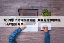 专升本什么时候报班合适（如果专升本报班是什么时候开始学）