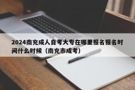 2024南充成人自考大专在哪里报名报名时间什么时候（南充市成考）