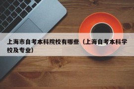 上海市自考本科院校有哪些（上海自考本科学校及专业）