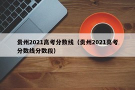 贵州2021高考分数线（贵州2021高考分数线分数段）