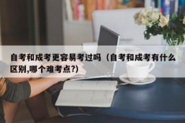 自考和成考更容易考过吗（自考和成考有什么区别,哪个难考点?）