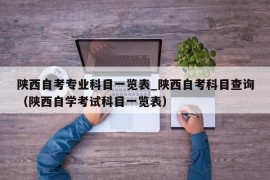 陕西自考专业科目一览表_陕西自考科目查询（陕西自学考试科目一览表）