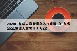 2024广东成人高考报名入口官网（广东省2021年成人高考报名入口）