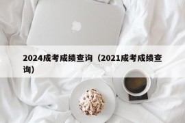 2024成考成绩查询（2021成考成绩查询）