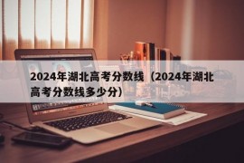 2024年湖北高考分数线（2024年湖北高考分数线多少分）