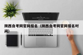 陕西自考网官网报名（陕西自考网官网报名时间）