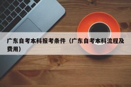 广东自考本科报考条件（广东自考本科流程及费用）