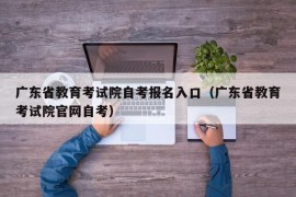 广东省教育考试院自考报名入口（广东省教育考试院官网自考）