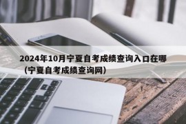 2024年10月宁夏自考成绩查询入口在哪（宁夏自考成绩查询网）